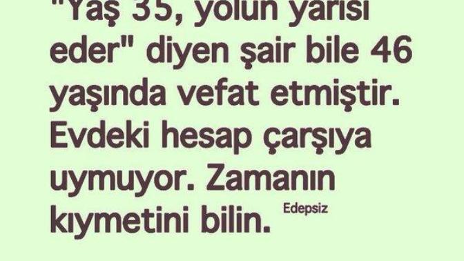 Yaş 35 yolun yarısı diyen şair bile 46 yaşında ölmüştür! Siz zamanın kıymetini anlıyor musunuz?