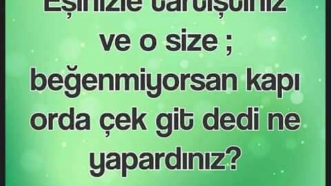 Eşiniz , tartışma sonunda. Ben böyleyim işine gelmiyorsa çekip gidersin dese tepkiniz ne olur?