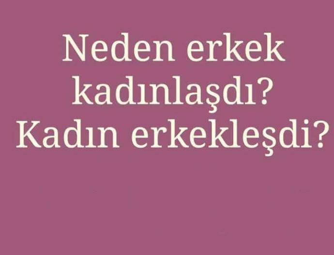 Neden erkekler kadınlaştı ? Kadınlar erkekleşti ??