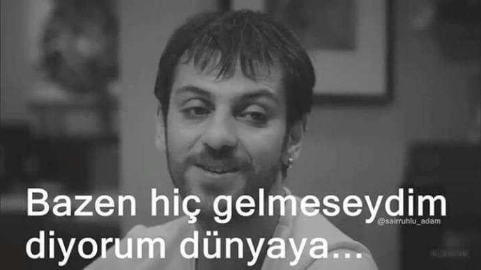 Keske dünyaya hic gelmeseydim diyor musunuz?