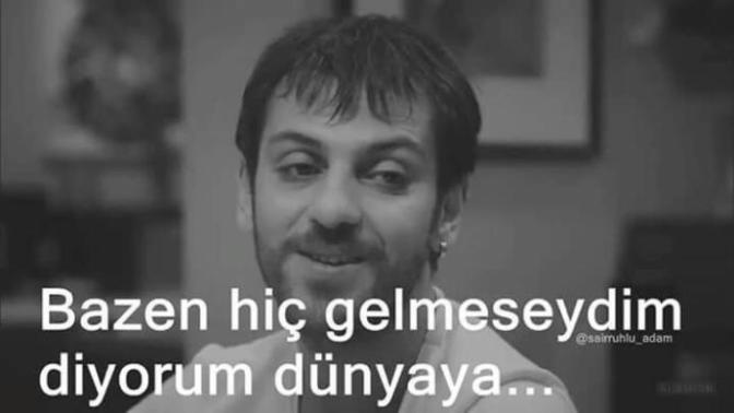 Keske dünyaya hic gelmeseydim diyor musunuz?