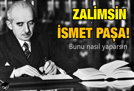 Zalimsin İsmet Paşa, zalim! Bunu nasıl yaparsın?