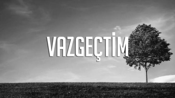 ''Vazgeçtim, çünkü...'' cümlesini tamamlar mısınız?