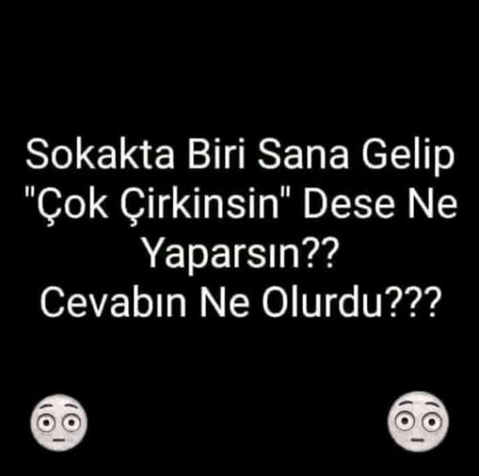 Sokakta biri sana gelip 'çok çirkinsin' dese ne yapardın??