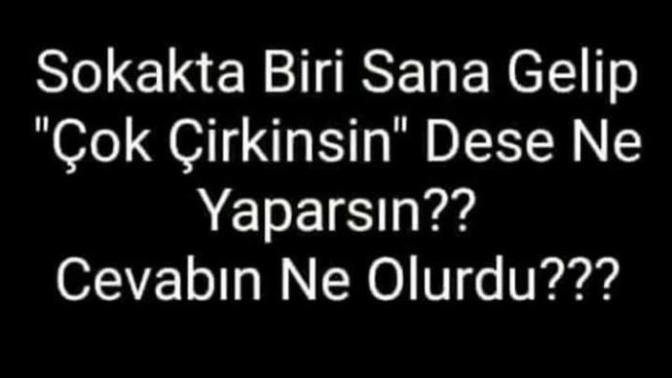 Sokakta biri sana gelip 'çok çirkinsin' dese ne yapardın?