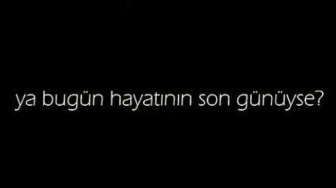 Bugün hayatının son günü olsaydı eğer ne yapmak isterdin?