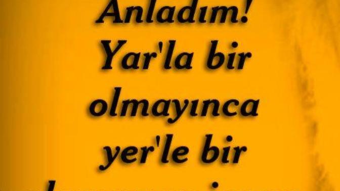 "Anladım sonunda! Yar'la bir olmayınca; yer'le bir oluyormuş insan." bu söz güzel değil mi?