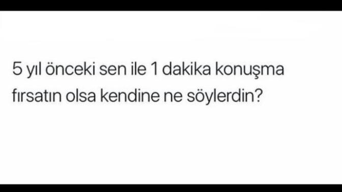 5 yıl önceki kendine ne söylerdin?